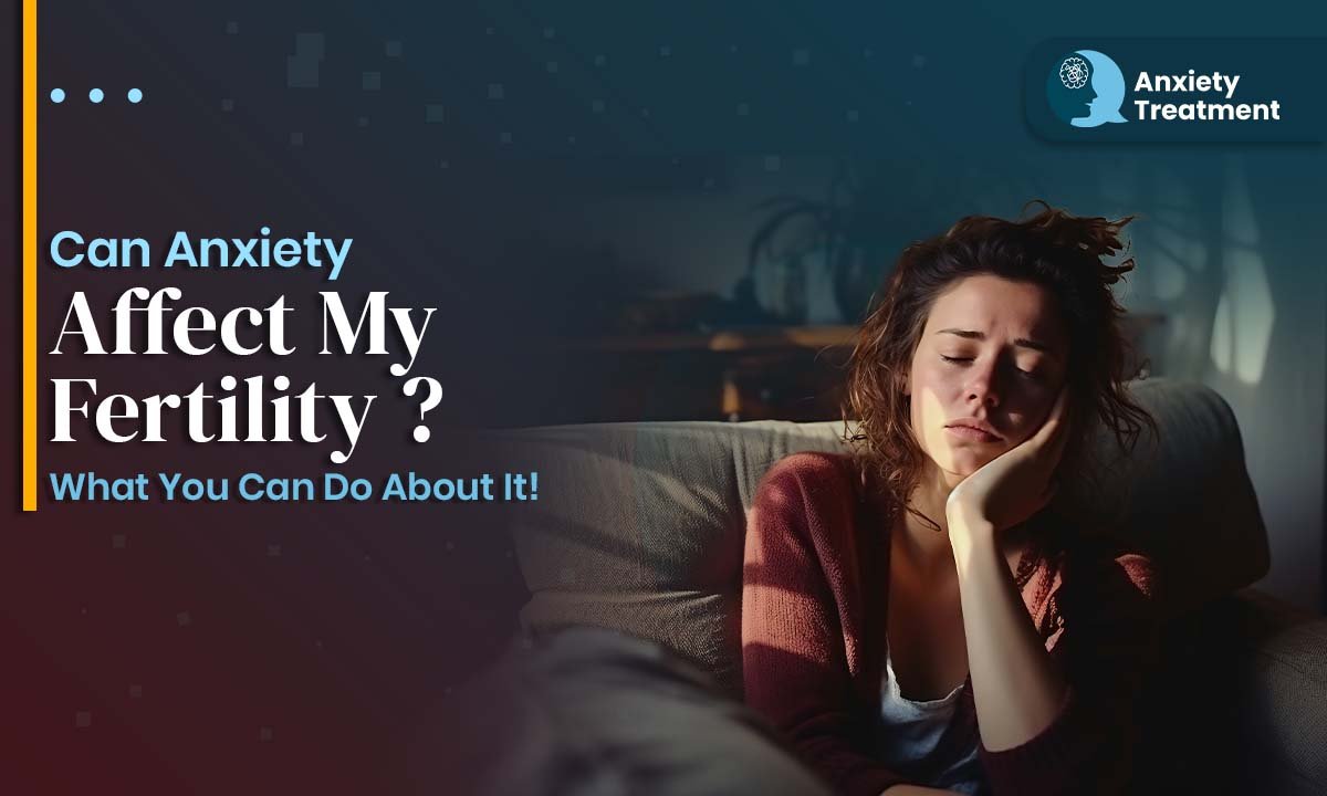 Can Anxiety Affect My Fertility ? What You Can Do About It!