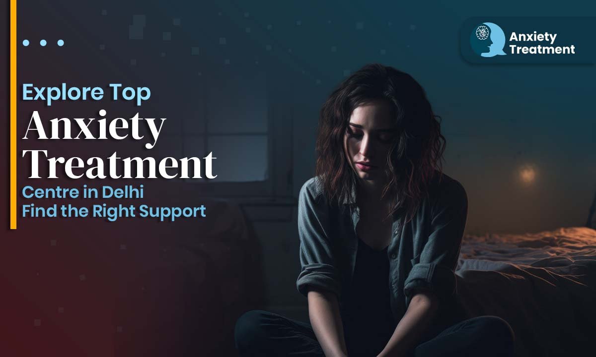 Explore Top Anxiety Treatment Centre in Delhi – Find the Right Support